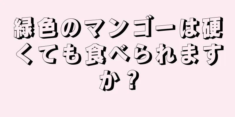 緑色のマンゴーは硬くても食べられますか？