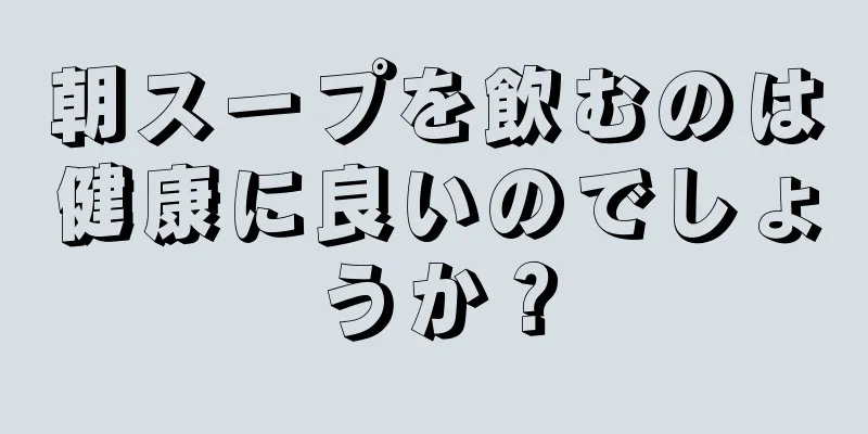 朝スープを飲むのは健康に良いのでしょうか？