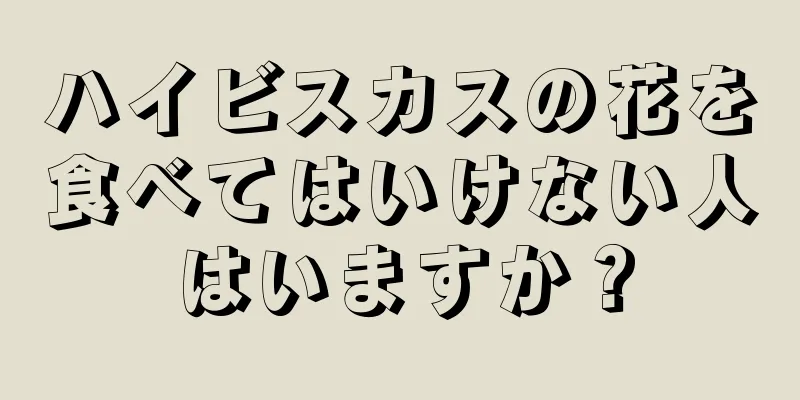 ハイビスカスの花を食べてはいけない人はいますか？