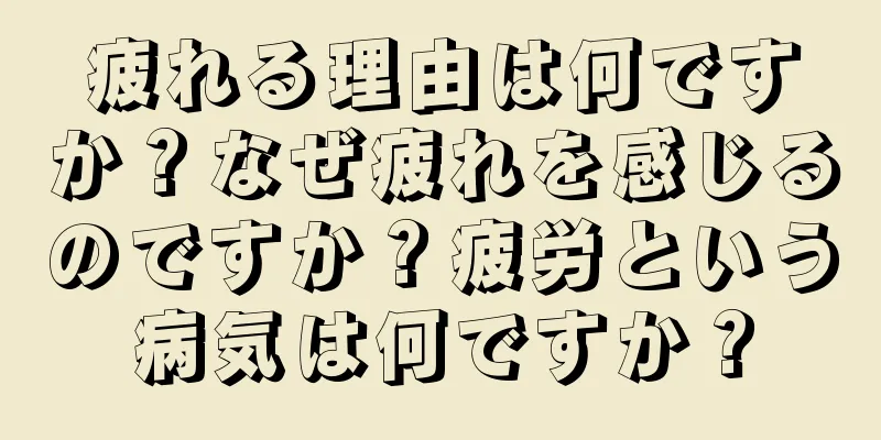 疲れる理由は何ですか？なぜ疲れを感じるのですか？疲労という病気は何ですか？
