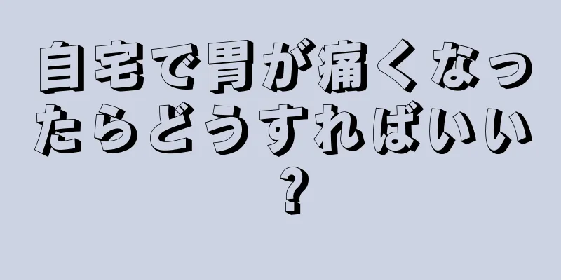 自宅で胃が痛くなったらどうすればいい？