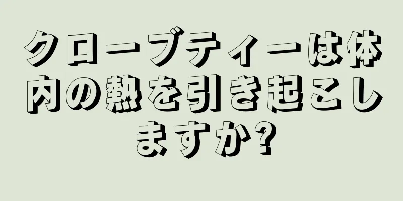 クローブティーは体内の熱を引き起こしますか?