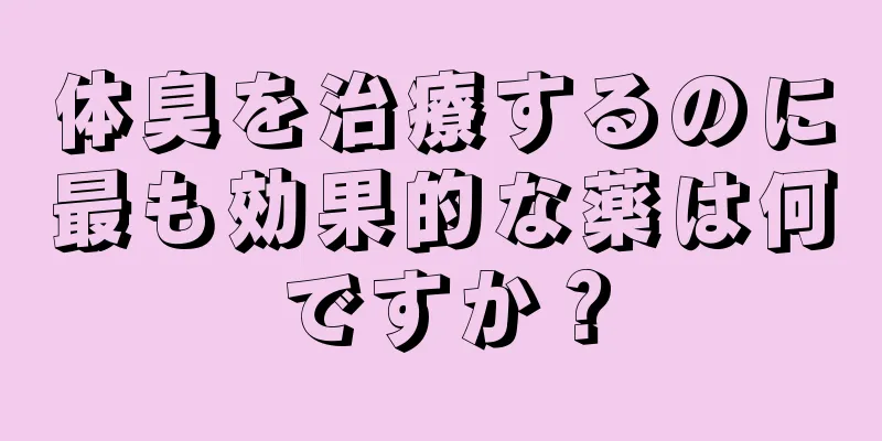 体臭を治療するのに最も効果的な薬は何ですか？