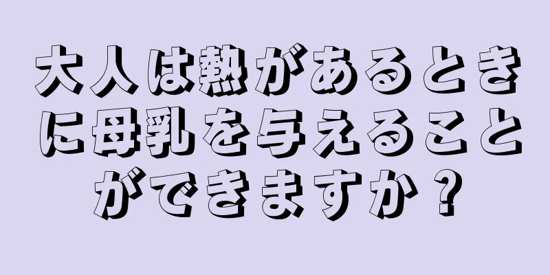 大人は熱があるときに母乳を与えることができますか？