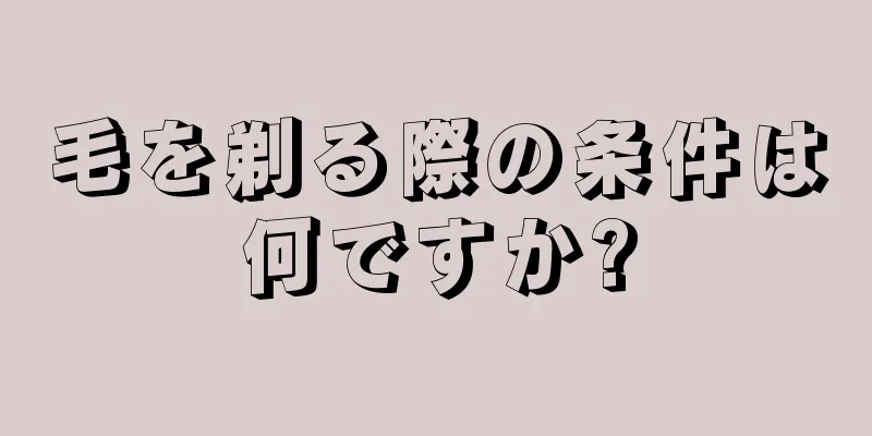 毛を剃る際の条件は何ですか?