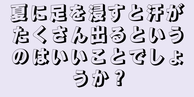 夏に足を浸すと汗がたくさん出るというのはいいことでしょうか？