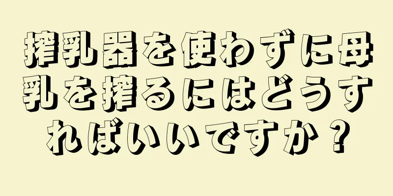 搾乳器を使わずに母乳を搾るにはどうすればいいですか？