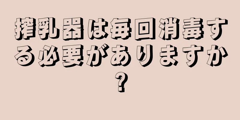 搾乳器は毎回消毒する必要がありますか?