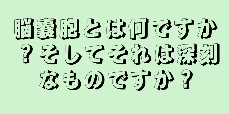 脳嚢胞とは何ですか？そしてそれは深刻なものですか？