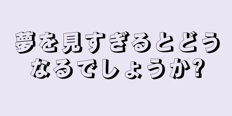 夢を見すぎるとどうなるでしょうか?