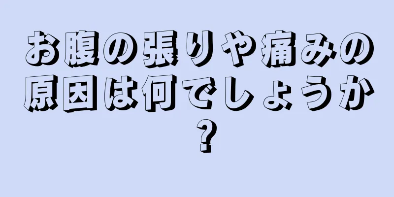 お腹の張りや痛みの原因は何でしょうか？