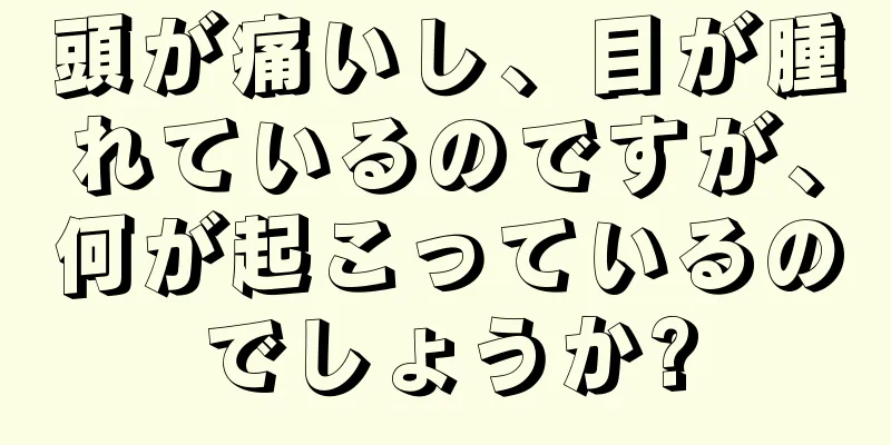 頭が痛いし、目が腫れているのですが、何が起こっているのでしょうか?