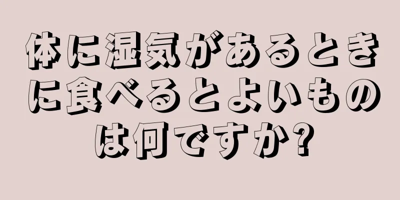 体に湿気があるときに食べるとよいものは何ですか?