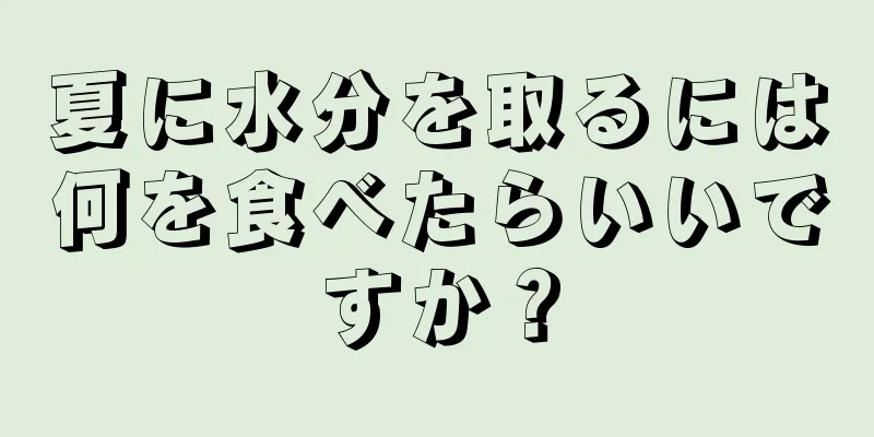 夏に水分を取るには何を食べたらいいですか？