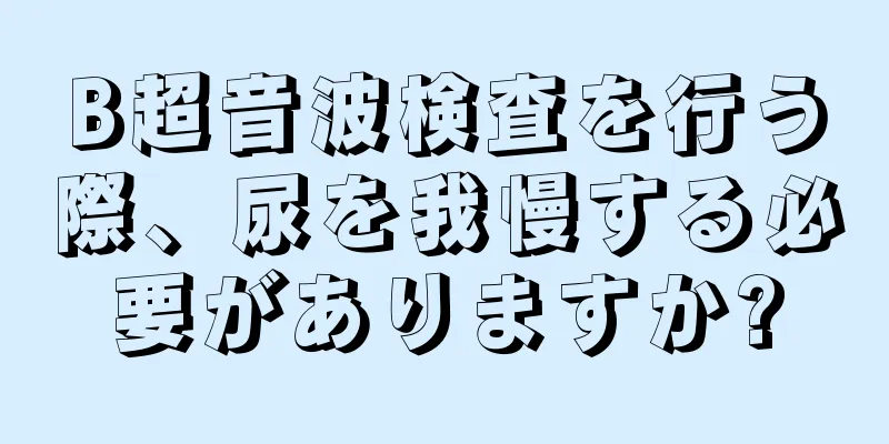 B超音波検査を行う際、尿を我慢する必要がありますか?