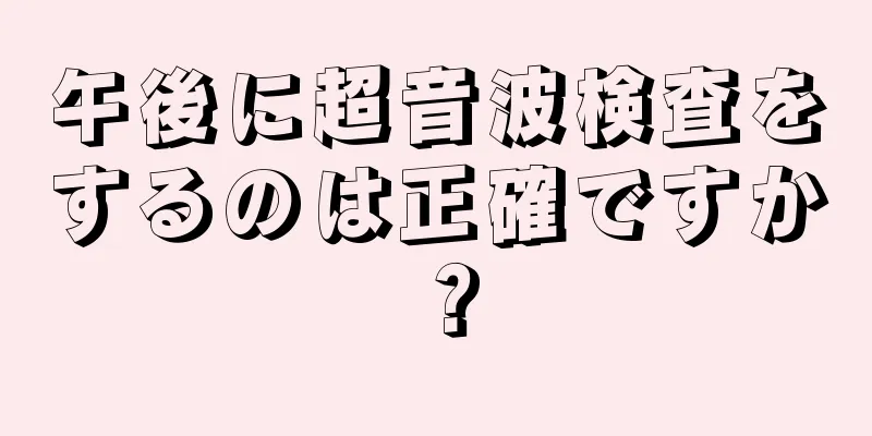 午後に超音波検査をするのは正確ですか？