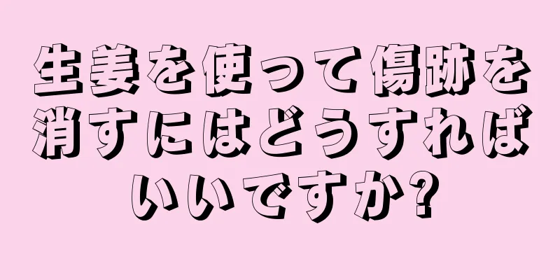 生姜を使って傷跡を消すにはどうすればいいですか?