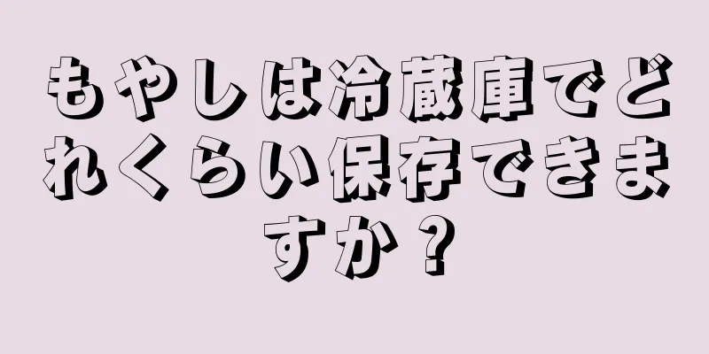 もやしは冷蔵庫でどれくらい保存できますか？