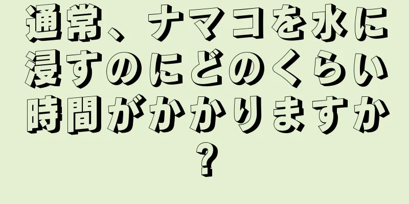 通常、ナマコを水に浸すのにどのくらい時間がかかりますか?