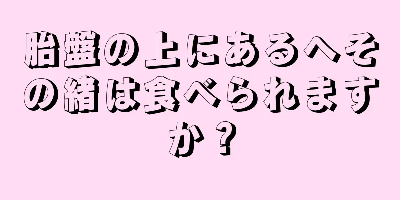 胎盤の上にあるへその緒は食べられますか？