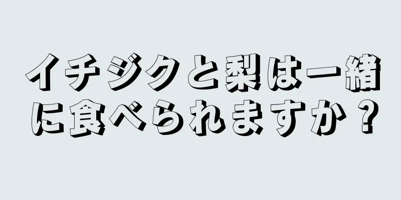 イチジクと梨は一緒に食べられますか？