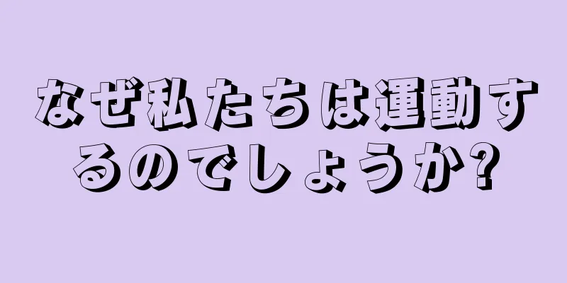 なぜ私たちは運動するのでしょうか?