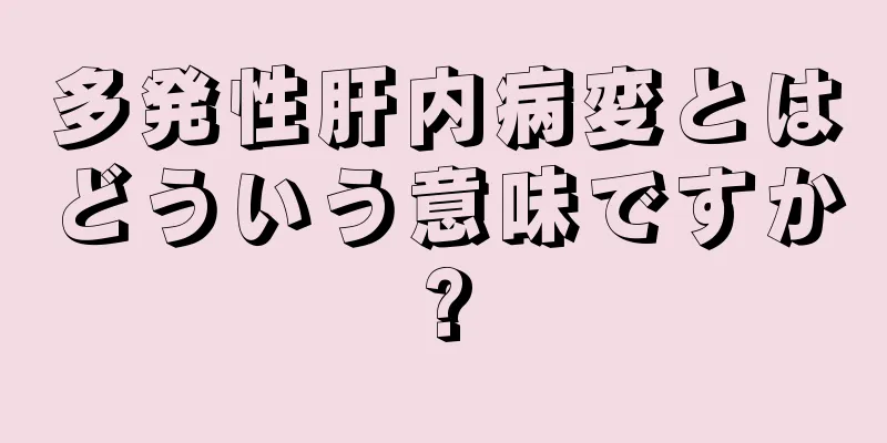 多発性肝内病変とはどういう意味ですか?