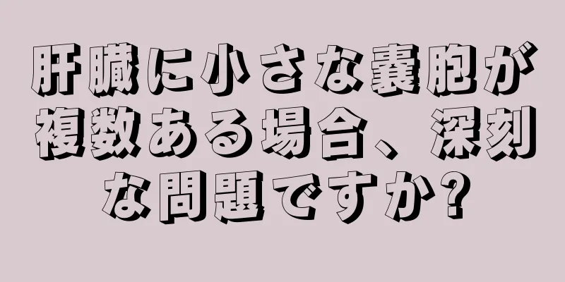 肝臓に小さな嚢胞が複数ある場合、深刻な問題ですか?