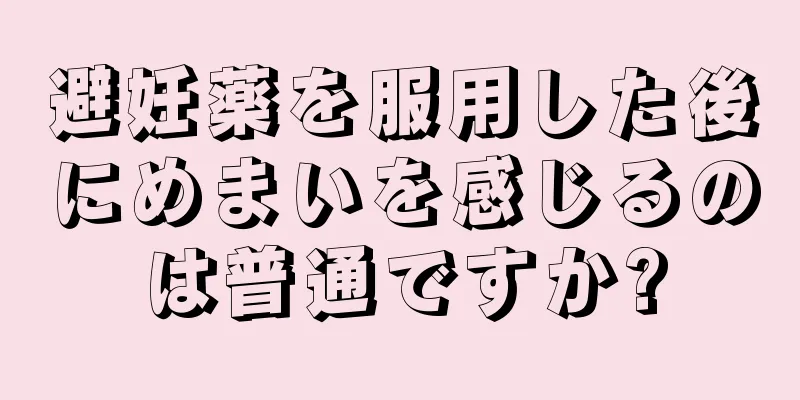 避妊薬を服用した後にめまいを感じるのは普通ですか?