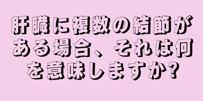 肝臓に複数の結節がある場合、それは何を意味しますか?