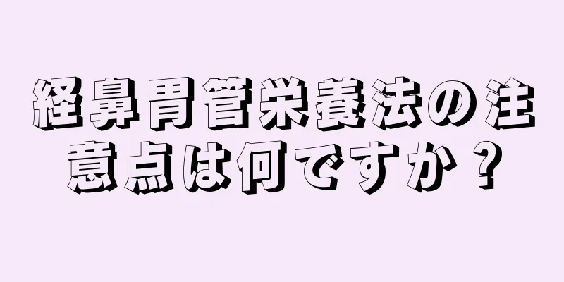 経鼻胃管栄養法の注意点は何ですか？