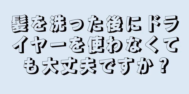 髪を洗った後にドライヤーを使わなくても大丈夫ですか？