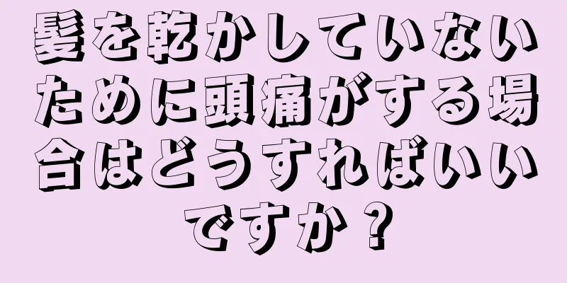 髪を乾かしていないために頭痛がする場合はどうすればいいですか？