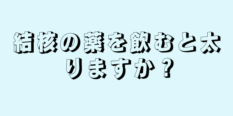 結核の薬を飲むと太りますか？