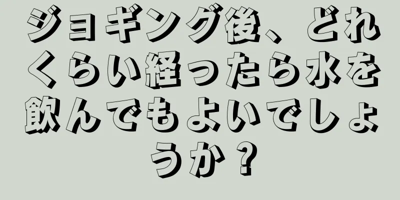 ジョギング後、どれくらい経ったら水を飲んでもよいでしょうか？