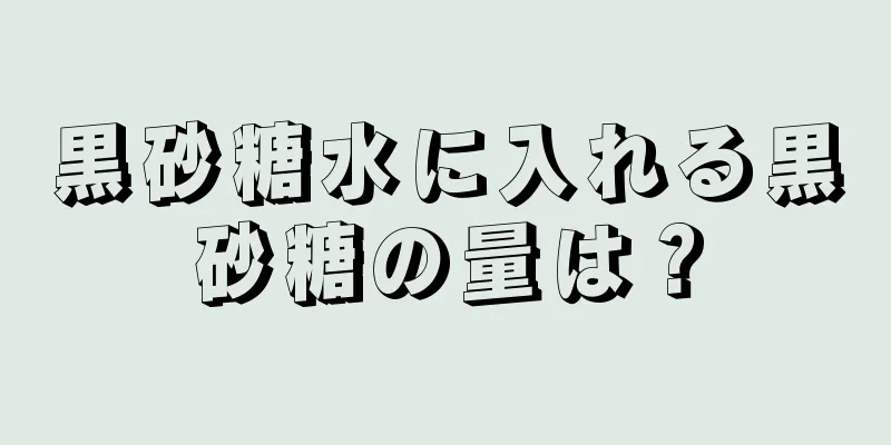 黒砂糖水に入れる黒砂糖の量は？