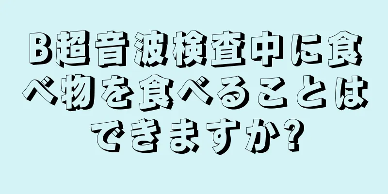 B超音波検査中に食べ物を食べることはできますか?