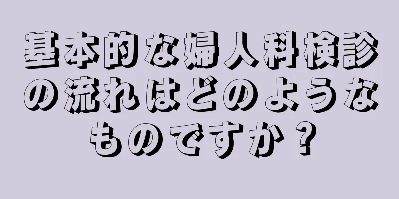 基本的な婦人科検診の流れはどのようなものですか？