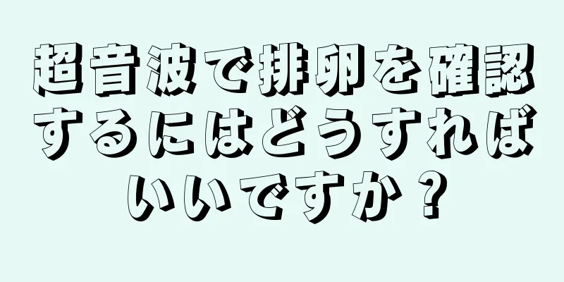 超音波で排卵を確認するにはどうすればいいですか？