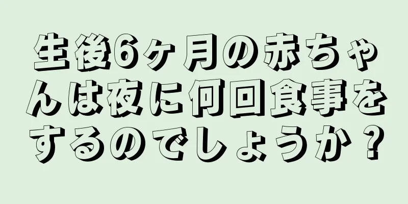 生後6ヶ月の赤ちゃんは夜に何回食事をするのでしょうか？