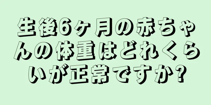 生後6ヶ月の赤ちゃんの体重はどれくらいが正常ですか?