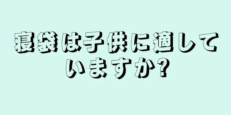 寝袋は子供に適していますか?