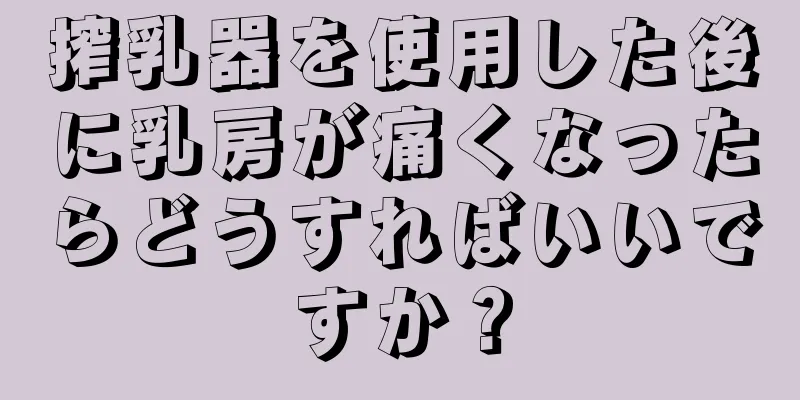 搾乳器を使用した後に乳房が痛くなったらどうすればいいですか？