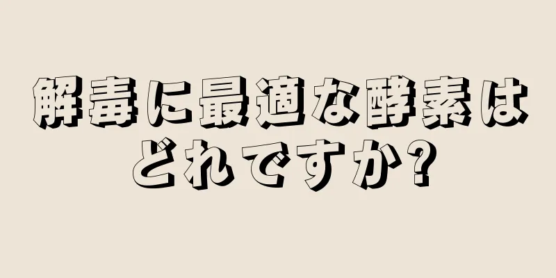 解毒に最適な酵素はどれですか?