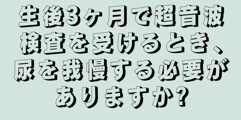 生後3ヶ月で超音波検査を受けるとき、尿を我慢する必要がありますか?