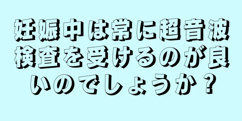 妊娠中は常に超音波検査を受けるのが良いのでしょうか？