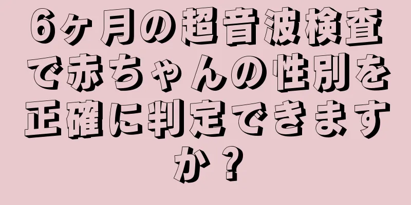 6ヶ月の超音波検査で赤ちゃんの性別を正確に判定できますか？