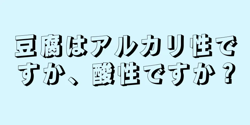 豆腐はアルカリ性ですか、酸性ですか？