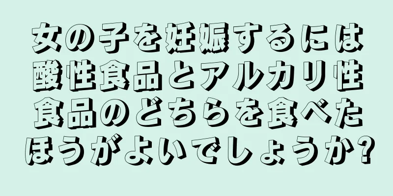 女の子を妊娠するには酸性食品とアルカリ性食品のどちらを食べたほうがよいでしょうか?