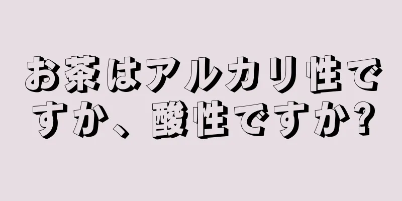 お茶はアルカリ性ですか、酸性ですか?